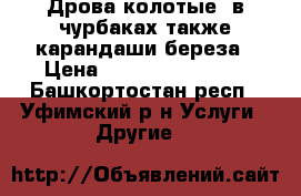 Дрова колотые ,в чурбаках,также карандаши береза › Цена ­ 1000-1300-1200 - Башкортостан респ., Уфимский р-н Услуги » Другие   